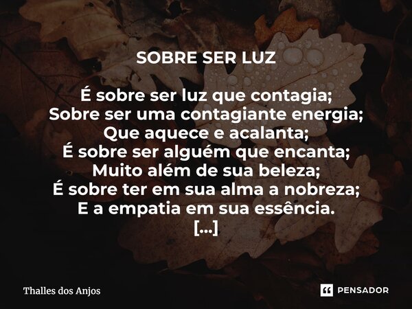 SOBRE SER LUZ É sobre ser luz que contagia; Sobre ser uma contagiante energia; Que aquece e acalanta; É sobre ser alguém que encanta; Muito além de sua beleza;... Frase de Thalles dos Anjos.