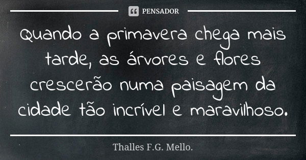 Quando a primavera chega mais tarde, as árvores e flores crescerão numa paisagem da cidade tão incrível e maravilhoso.... Frase de Thalles F.G. Mello..