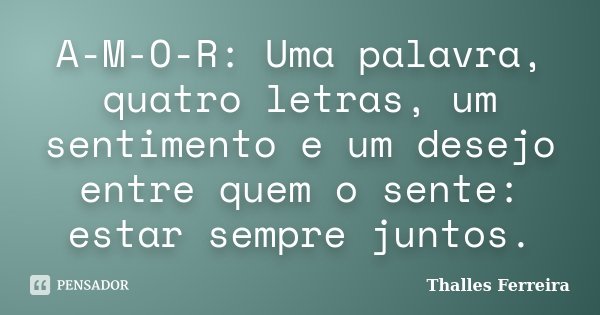 A-M-O-R: Uma palavra, quatro letras, um sentimento e um desejo entre quem o sente: estar sempre juntos.... Frase de Thalles Ferreira.