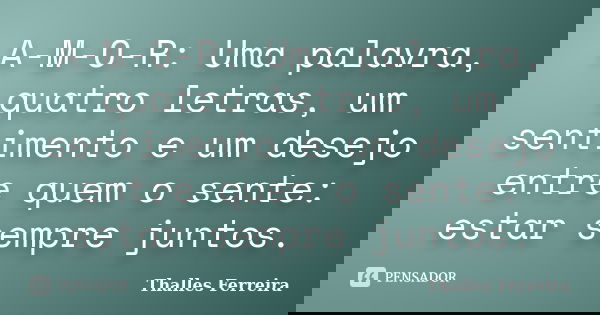 A-M-O-R: Uma palavra, quatro letras, um sentimento e um desejo entre quem o sente: estar sempre juntos.... Frase de Thalles Ferreira.