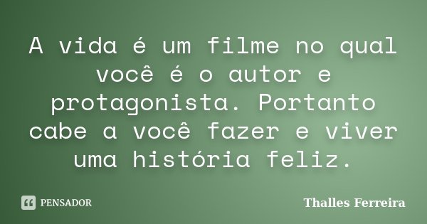 A vida é um filme no qual você é o autor e protagonista. Portanto cabe a você fazer e viver uma história feliz.... Frase de Thalles Ferreira.