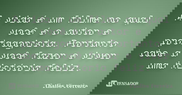 A vida é um filme no qual você é o autor e protagonista. Portanto cabe a você fazer e viver uma história feliz.... Frase de Thalles Ferreira.