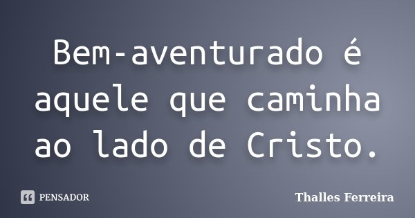 Bem-aventurado é aquele que caminha ao lado de Cristo.... Frase de Thalles Ferreira.