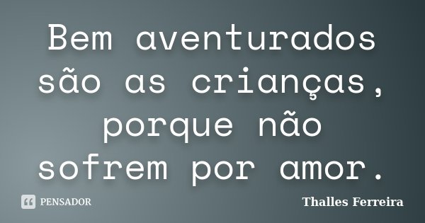 Bem aventurados são as crianças, porque não sofrem por amor.... Frase de Thalles Ferreira.