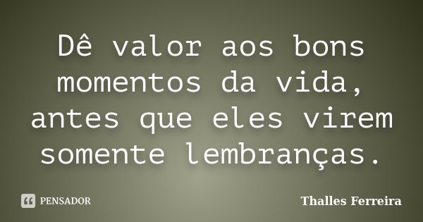 Dê valor aos bons momentos da vida, antes que eles virem somente lembranças.... Frase de Thalles Ferreira.