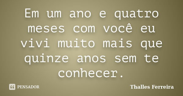 Em um ano e quatro meses com você eu vivi muito mais que quinze anos sem te conhecer.... Frase de Thalles Ferreira.