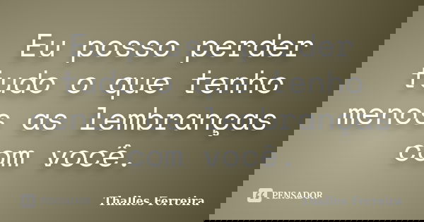 Eu posso perder tudo o que tenho menos as lembranças com você.... Frase de Thalles Ferreira.