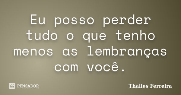 Eu posso perder tudo o que tenho menos as lembranças com você.... Frase de Thalles Ferreira.