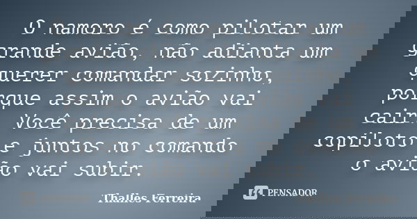 O namoro é como pilotar um grande avião, não adianta um querer comandar sozinho, porque assim o avião vai cair. Você precisa de um copiloto e juntos no comando ... Frase de Thalles Ferreira.