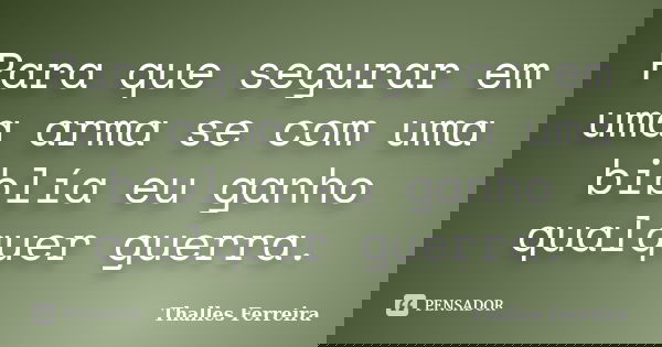 Para que segurar em uma arma se com uma biblía eu ganho qualquer guerra.... Frase de Thalles Ferreira.