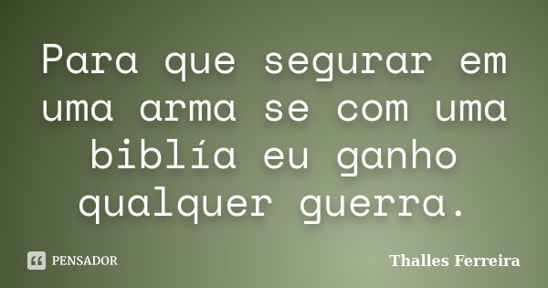 Para que segurar em uma arma se com uma biblía eu ganho qualquer guerra.... Frase de Thalles Ferreira.