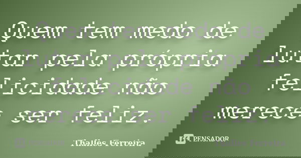 Quem tem medo de lutar pela própria felicidade não merece ser feliz.... Frase de Thalles Ferreira.