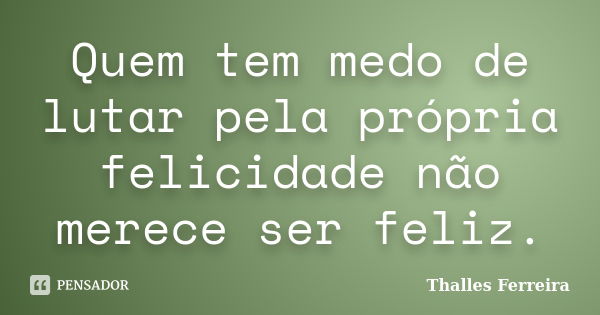 Quem tem medo de lutar pela própria felicidade não merece ser feliz.... Frase de Thalles Ferreira.