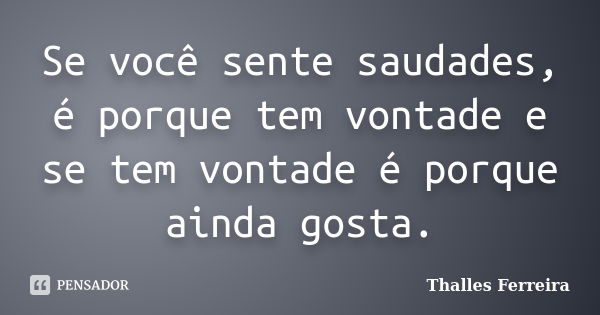 Se você sente saudades, é porque tem vontade e se tem vontade é porque ainda gosta.... Frase de Thalles Ferreira.