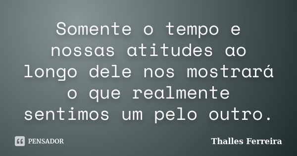 Somente o tempo e nossas atitudes ao longo dele nos mostrará o que realmente sentimos um pelo outro.... Frase de Thalles Ferreira.