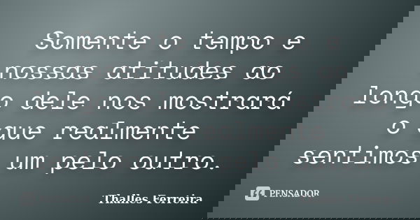Somente o tempo e nossas atitudes ao longo dele nos mostrará o que realmente sentimos um pelo outro.... Frase de Thalles Ferreira.