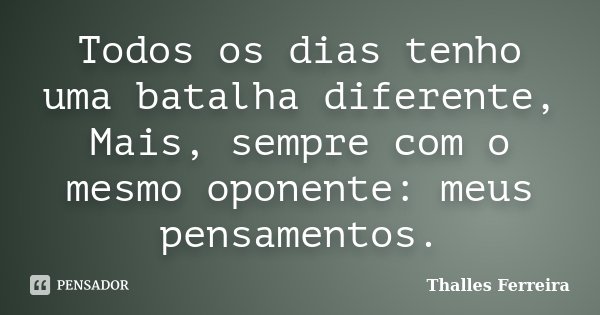 Todos os dias tenho uma batalha diferente, Mais, sempre com o mesmo oponente: meus pensamentos.... Frase de Thalles Ferreira.