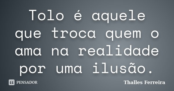 Tolo é aquele que troca quem o ama na realidade por uma ilusão.... Frase de Thalles Ferreira.
