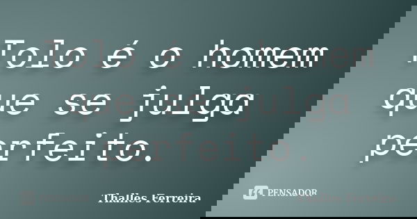 Tolo é o homem que se julga perfeito.... Frase de Thalles Ferreira.