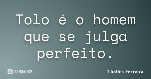 Tolo é o homem que se julga perfeito.... Frase de Thalles Ferreira.