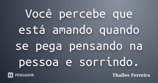 Você percebe que está amando quando se pega pensando na pessoa e sorrindo.... Frase de Thalles Ferreira.