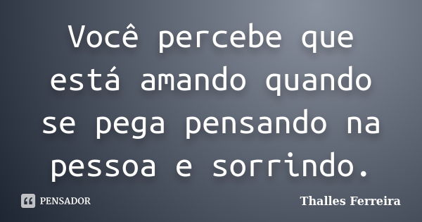 Você percebe que está amando quando se pega pensando na pessoa e sorrindo.... Frase de Thalles Ferreira.