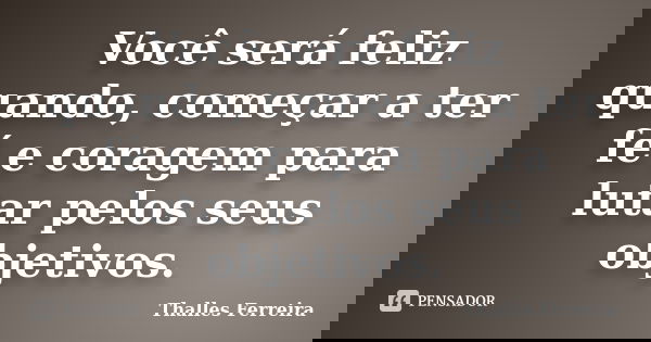 Você será feliz quando, começar a ter fé e coragem para lutar pelos seus objetivos.... Frase de Thalles Ferreira.