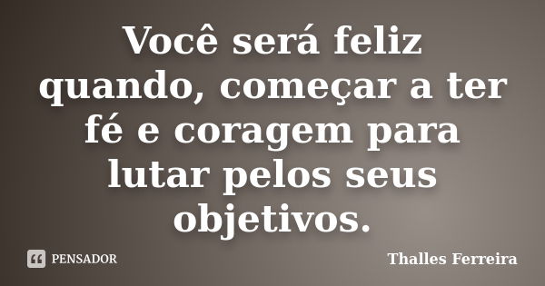 Você será feliz quando, começar a ter fé e coragem para lutar pelos seus objetivos.... Frase de Thalles Ferreira.