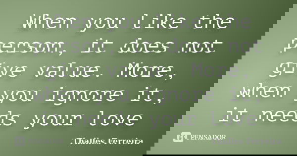 When you like the person, it does not give value. More, when you ignore it, it needs your love... Frase de Thalles Ferreira.