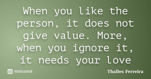 When you like the person, it does not give value. More, when you ignore it, it needs your love... Frase de Thalles Ferreira.