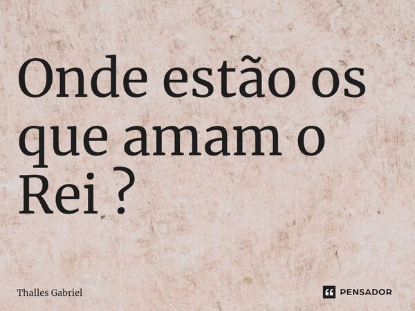 ⁠Onde estão os que amam o Rei ?... Frase de Thalles Gabriel.