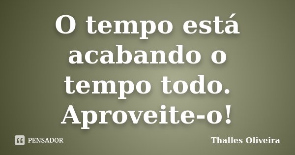 O tempo está acabando o tempo todo. Aproveite-o!... Frase de Thalles Oliveira.