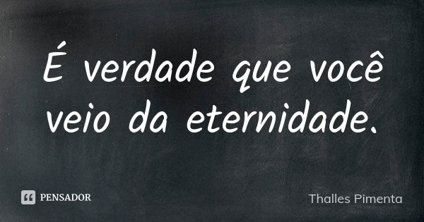 É verdade que você veio da eternidade.... Frase de Thalles Pimenta.