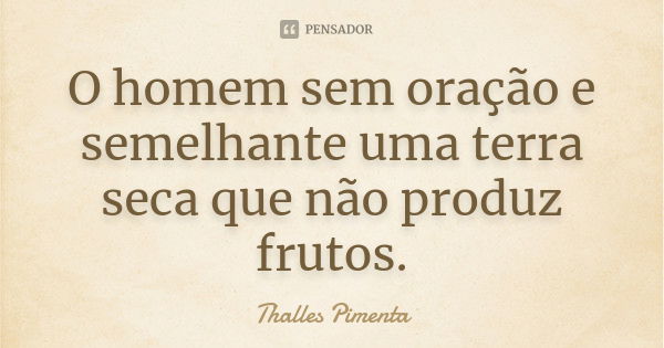 O homem sem oração e semelhante uma terra seca que não produz frutos.... Frase de Thalles Pimenta.