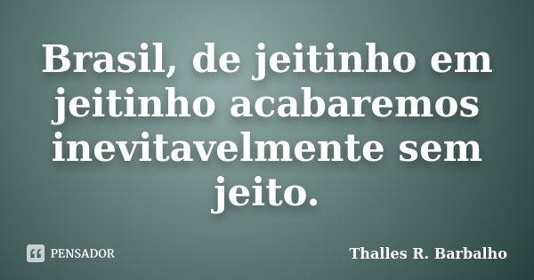 Brasil, de jeitinho em jeitinho acabaremos inevitavelmente sem jeito.... Frase de Thalles R. Barbalho.