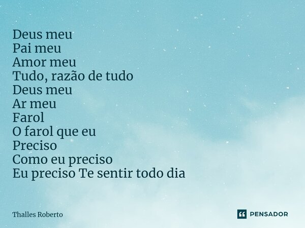 ⁠Deus meu Pai meu Amor meu Tudo, razão de tudo Deus meu Ar meu Farol O farol que eu Preciso Como eu preciso Eu preciso Te sentir todo dia... Frase de Thalles Roberto.