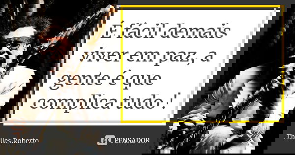 É fácil demais viver em paz, a gente é que complica tudo !... Frase de Thalles Roberto.