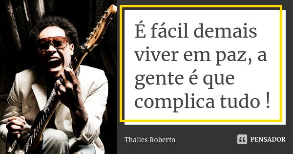 É fácil demais viver em paz, a gente é que complica tudo !... Frase de Thalles Roberto.