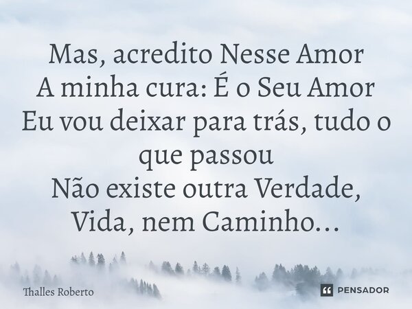⁠Mas, acredito Nesse Amor A minha cura: É o Seu Amor Eu vou deixar para trás, tudo o que passou Não existe outra Verdade, Vida, nem Caminho...... Frase de Thalles Roberto.