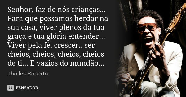 Senhor, faz de nós crianças... Para que possamos herdar na sua casa, viver plenos da tua graça e tua glória entender... Viver pela fé, crescer.. ser cheios, che... Frase de Thalles Roberto.