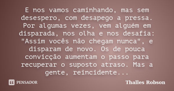 E nos vamos caminhando, mas sem desespero, com desapego a pressa. Por algumas vezes, vem alguém em disparada, nos olha e nos desafia: "Assim vocês não cheg... Frase de Thalles Robson.