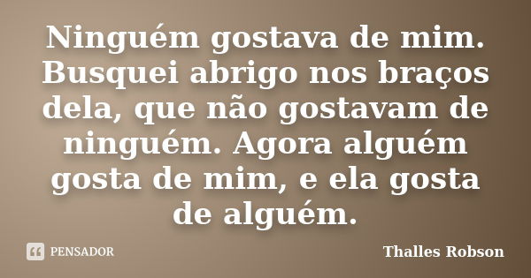 Ninguém gostava de mim. Busquei abrigo nos braços dela, que não gostavam de ninguém. Agora alguém gosta de mim, e ela gosta de alguém.... Frase de Thalles Robson.