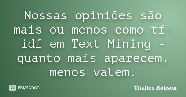 Nossas opiniões são mais ou menos como tf-idf em Text Mining - quanto mais aparecem, menos valem.... Frase de Thalles Robson.