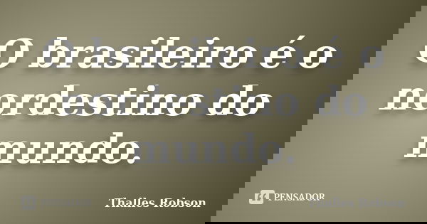 O brasileiro é o nordestino do mundo.... Frase de Thalles Robson.