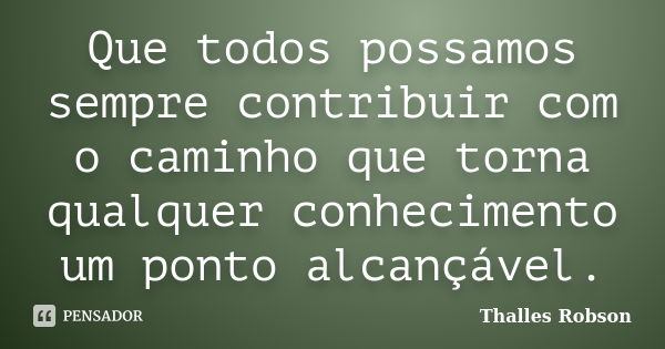 Que todos possamos sempre contribuir com o caminho que torna qualquer conhecimento um ponto alcançável.... Frase de Thalles Robson.