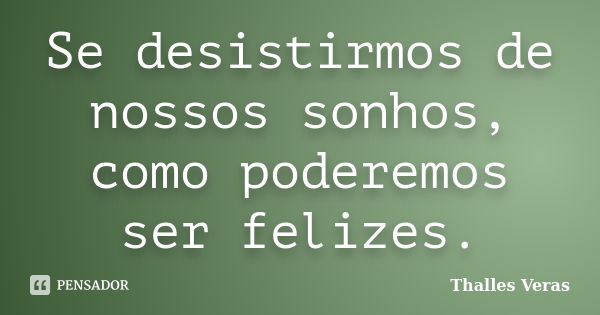 Se desistirmos de nossos sonhos, como poderemos ser felizes.... Frase de Thalles Veras.