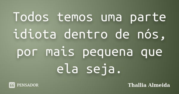 Todos temos uma parte idiota dentro de nós, por mais pequena que ela seja.... Frase de Thallia Almeida.