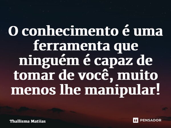 ⁠O conhecimento é uma ferramenta que ninguém é capaz de tomar de você, muito menos lhe manipular!... Frase de Thallisma Matiias.