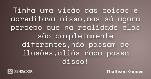 Tinha uma visão das coisas e acreditava nisso,mas só agora percebo que na realidade elas são completamente diferentes,não passam de ilusões,aliás nada passa dis... Frase de Thallison Gomes.