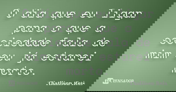 O dia que eu ligar para o que a sociedade fala de mim eu já estarei morto.... Frase de Thallison Reis.